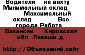 Водители BC на вахту. › Минимальный оклад ­ 60 000 › Максимальный оклад ­ 99 000 - Все города Работа » Вакансии   . Кировская обл.,Леваши д.